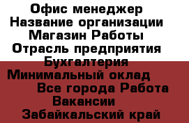 Офис-менеджер › Название организации ­ Магазин Работы › Отрасль предприятия ­ Бухгалтерия › Минимальный оклад ­ 20 000 - Все города Работа » Вакансии   . Забайкальский край